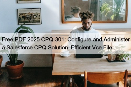 Free PDF 2025 CPQ-301: Configure and Administer a ...